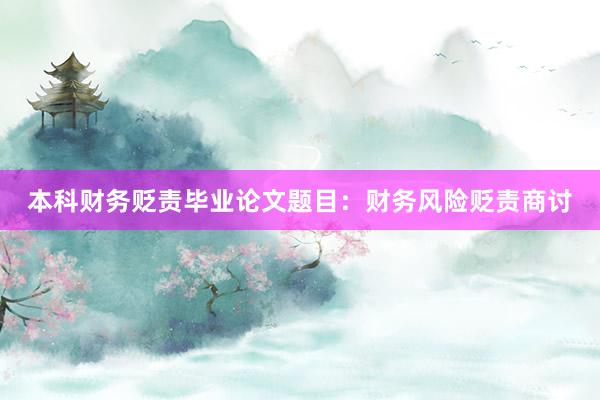 本科财务贬责毕业论文题目：财务风险贬责商讨