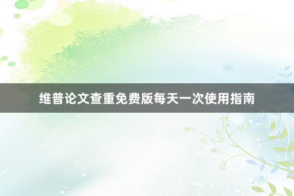 维普论文查重免费版每天一次使用指南