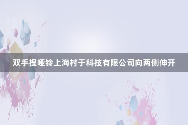 双手捏哑铃上海村于科技有限公司向两侧伸开