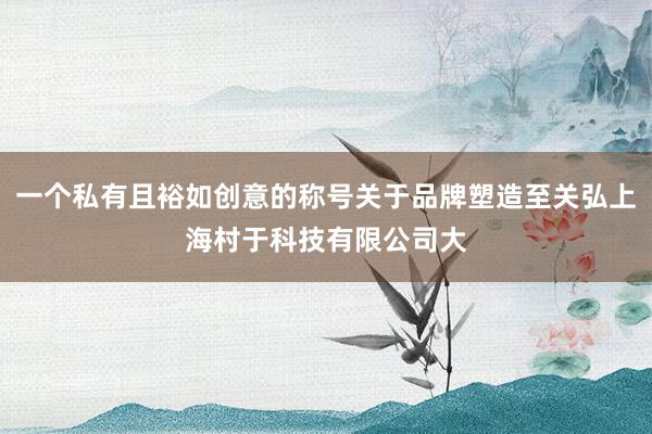 一个私有且裕如创意的称号关于品牌塑造至关弘上海村于科技有限公司大