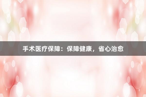 手术医疗保障:保障健康,省心治愈