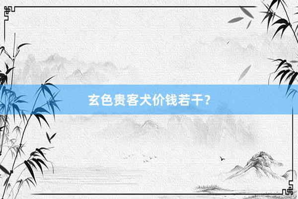 玄色贵客犬价钱若干？