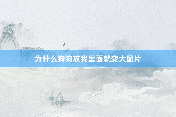 为什么狗狗放我里面就变大图片
